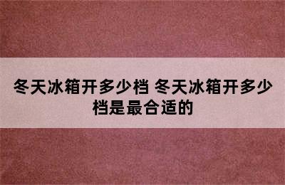 冬天冰箱开多少档 冬天冰箱开多少档是最合适的